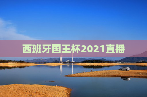 西班牙国王杯2021直播 西班牙国王杯2021直播