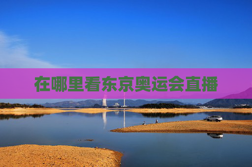 在哪里看东京奥运会直播 在哪里看东京奥运会直播