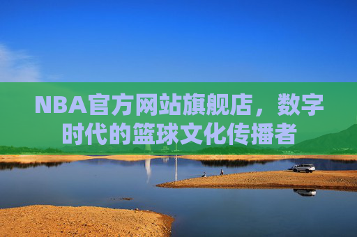 NBA官方网站旗舰店，数字时代的篮球文化传播者