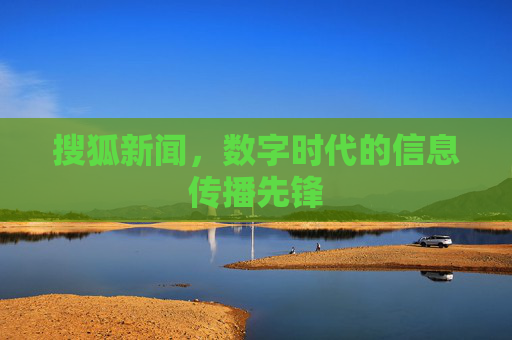 搜狐新闻，数字时代的信息传播先锋