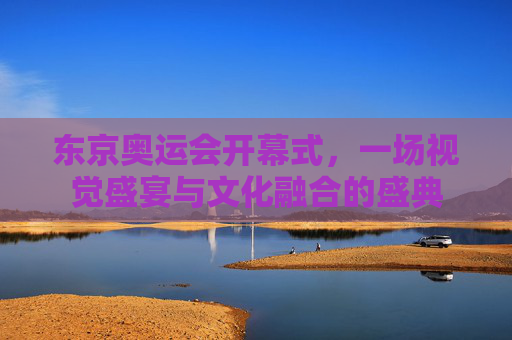 东京奥运会开幕式，一场视觉盛宴与文化融合的盛典
