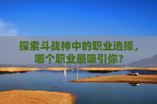 探索斗战神中的职业选择，哪个职业最吸引你？