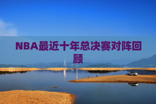 NBA最近十年总决赛对阵回顾 NBA最近十年总决赛对阵回顾
