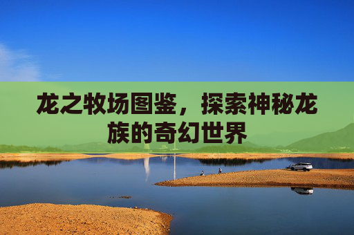 龙之牧场图鉴,探索神秘龙族的奇幻世界 龙之牧场图鉴,探索神秘龙族的奇幻世界