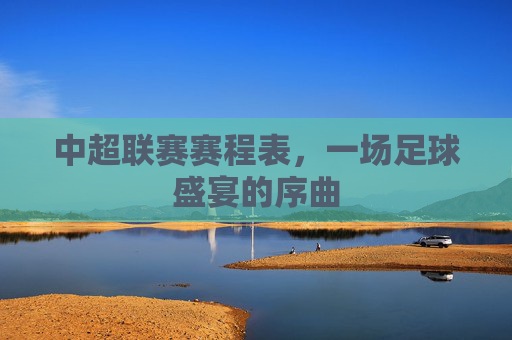 中超联赛赛程表,一场足球盛宴的序曲 中超联赛赛程表,一场足球盛宴的序曲
