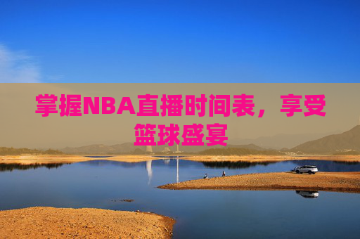 掌握NBA直播时间表,享受篮球盛宴 掌握NBA直播时间表,享受篮球盛宴