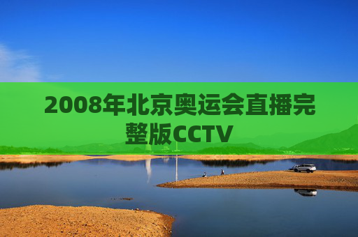 2008年北京奥运会直播完整版CCTV 2008年北京奥运会直播完整版CCTV