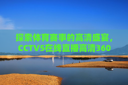 探索体育赛事的高清盛宴，CCTV5在线直播高清360