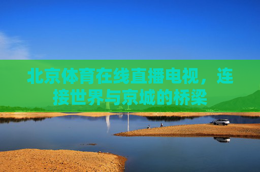 北京体育在线直播电视,连接世界与京城的桥梁 北京体育在线直播电视,连接世界与京城的桥梁