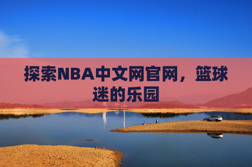探索NBA中文网官网，篮球迷的乐园
