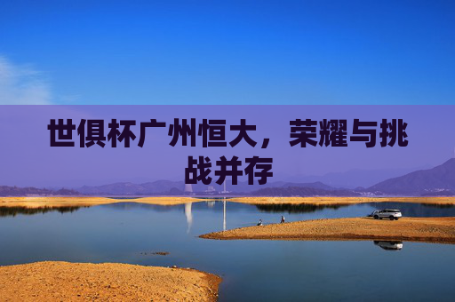 世俱杯广州恒大,荣耀与挑战并存 世俱杯广州恒大,荣耀与挑战并存