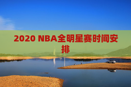 2020 NBA全明星赛时间安排 2020 NBA全明星赛时间安排