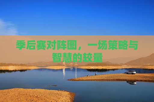 季后赛对阵图,一场策略与智慧的较量 季后赛对阵图,一场策略与智慧的较量