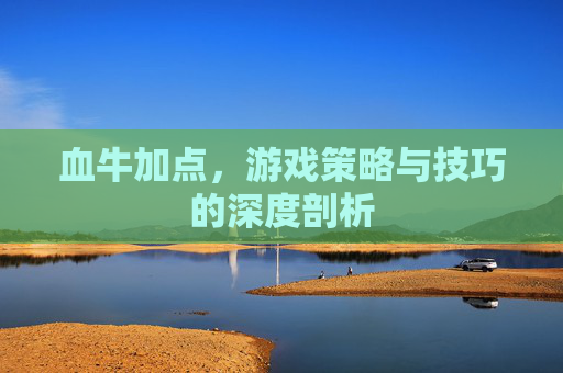 血牛加点，游戏策略与技巧的深度剖析