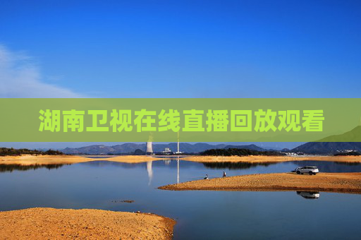 湖南卫视在线直播回放观看 湖南卫视在线直播回放观看