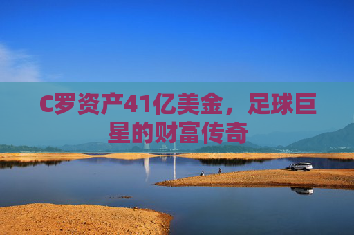 C罗资产41亿美金,足球巨星的财富传奇 C罗资产41亿美金,足球巨星的财富传奇