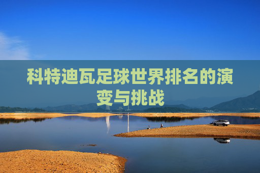 科特迪瓦足球世界排名的演变与挑战