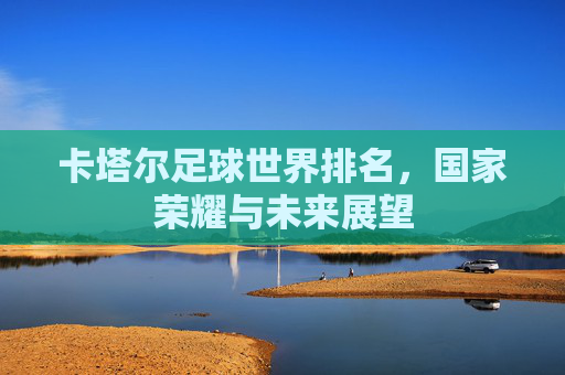 卡塔尔足球世界排名，国家荣耀与未来展望