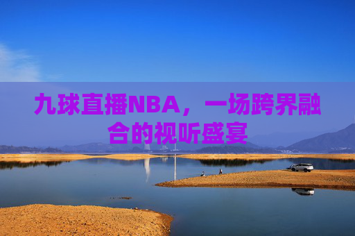 九球直播NBA，一场跨界融合的视听盛宴