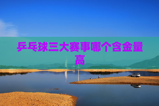 乒乓球三大赛事哪个含金量高