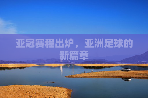 亚冠赛程出炉，亚洲足球的新篇章