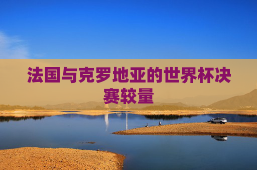 法国与克罗地亚的世界杯决赛较量