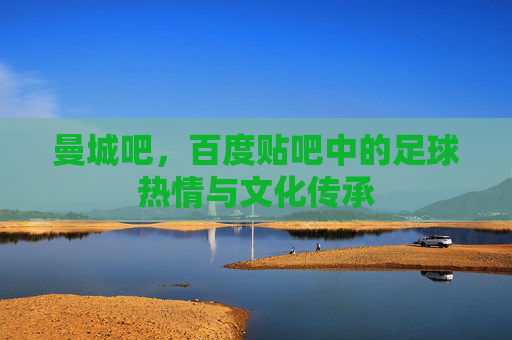 曼城吧，百度贴吧中的足球热情与文化传承