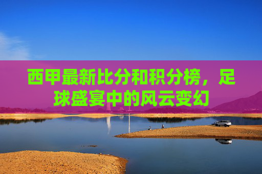 西甲最新比分和积分榜，足球盛宴中的风云变幻