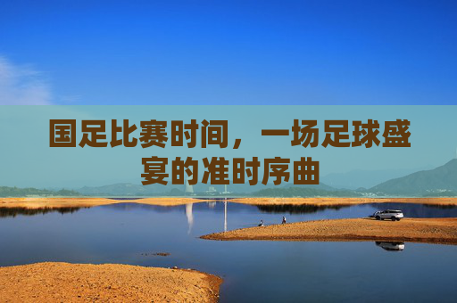 国足比赛时间，一场足球盛宴的准时序曲