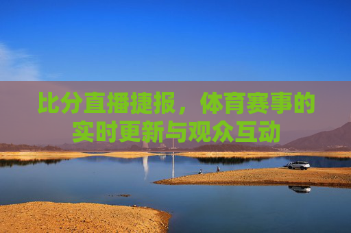 比分直播捷报，体育赛事的实时更新与观众互动