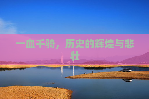 一血千骑，历史的辉煌与悲壮