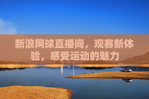 新浪网球直播间，观赛新体验，感受运动的魅力