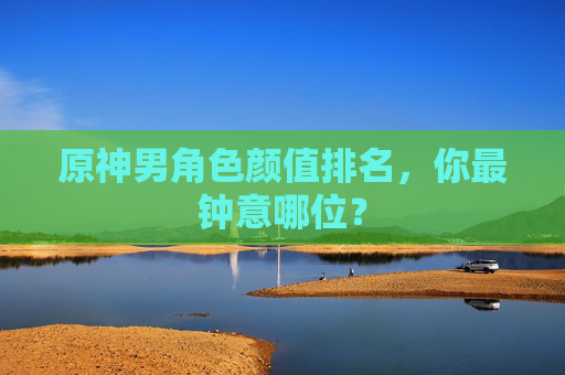原神男角色颜值排名，你最钟意哪位？