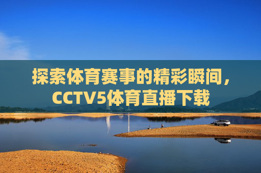 探索体育赛事的精彩瞬间，CCTV5体育直播下载