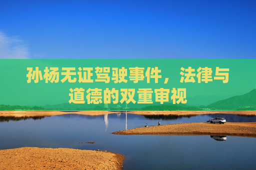 孙杨无证驾驶事件，法律与道德的双重审视