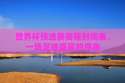 世界杯预选赛赛程时间表，一场足球盛宴的序曲