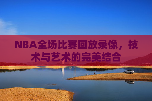 NBA全场比赛回放录像，技术与艺术的完美结合
