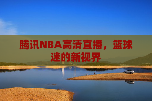 腾讯NBA高清直播，篮球迷的新视界