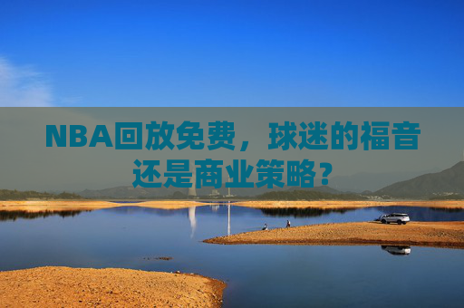 NBA回放免费，球迷的福音还是商业策略？