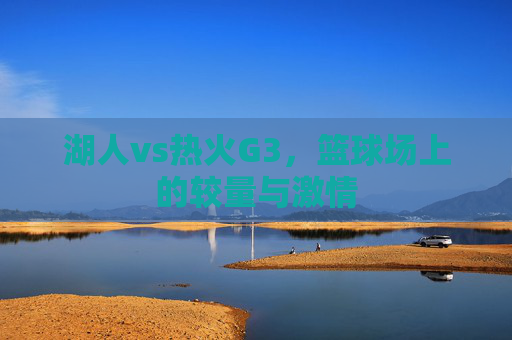 湖人vs热火G3,篮球场上的较量与激情 湖人vs热火G3,篮球场上的较量与激情