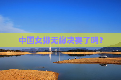 中国女排无缘决赛了吗？