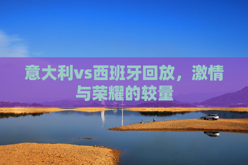 意大利vs西班牙回放，激情与荣耀的较量