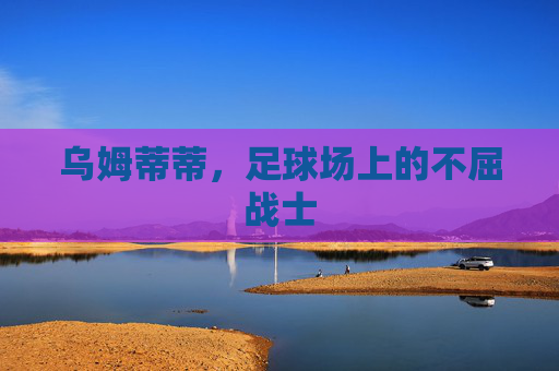 乌姆蒂蒂，足球场上的不屈战士