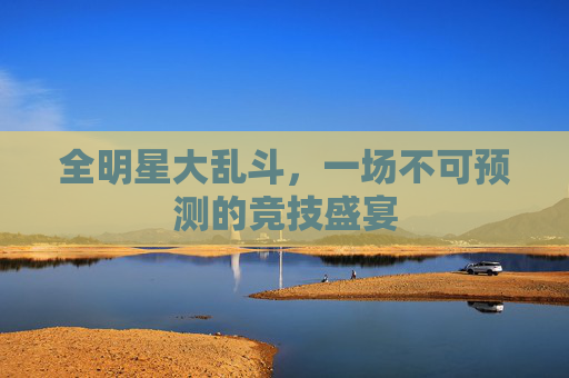 全明星大乱斗,一场不可预测的竞技盛宴 全明星大乱斗,一场不可预测的竞技盛宴