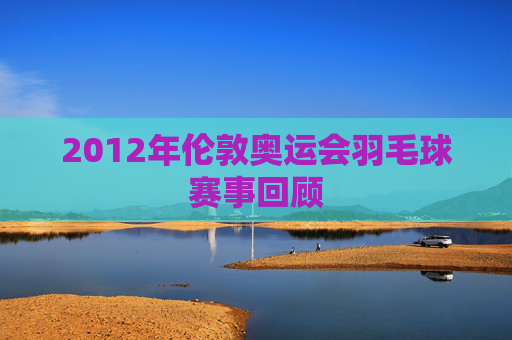 2012年伦敦奥运会羽毛球赛事回顾