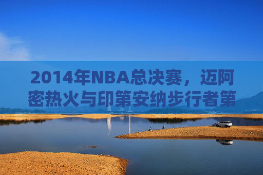 2014年NBA总决赛,迈阿密热火与印第安纳步行者第四场较量 2014年NBA总决赛,迈阿密热火与印第安纳步行者第四场较量