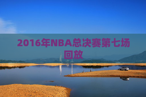 2016年NBA总决赛第七场回放