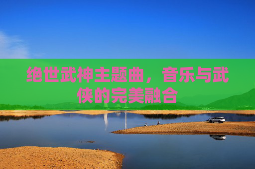绝世武神主题曲，音乐与武侠的完美融合