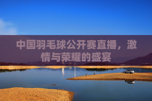 中国羽毛球公开赛直播,激情与荣耀的盛宴 中国羽毛球公开赛直播,激情与荣耀的盛宴