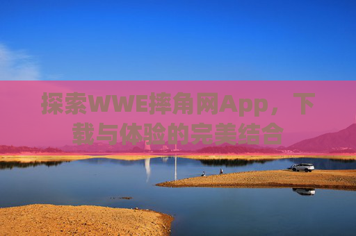 探索WWE摔角网App,下载与体验的完美结合 探索WWE摔角网App,下载与体验的完美结合
